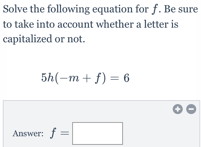 Solve the following equation for f. Be sure 
to take into account whether a letter is 
capitalized or not.
5h(-m+f)=6
Answer: f=□