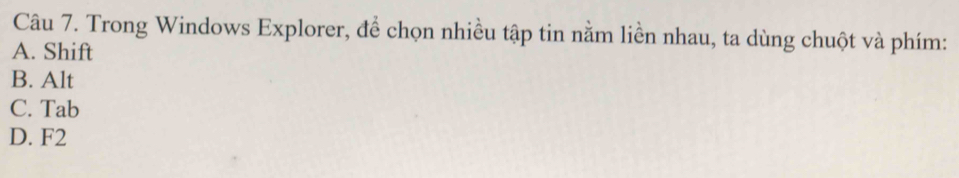 Trong Windows Explorer, để chọn nhiều tập tin nằm liền nhau, ta dùng chuột và phím:
A. Shift
B. Alt
C. Tab
D. F2