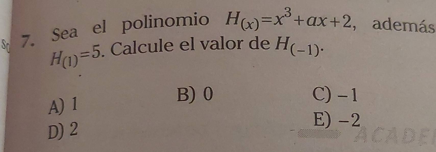 Sn 7. Sea el polinomio
H_(x)=x^3+ax+2 , además
H_(1)=5. . Calcule el valor de H_(-1)^.
A) 1
B) 0 C) -1
D) 2
E) -2