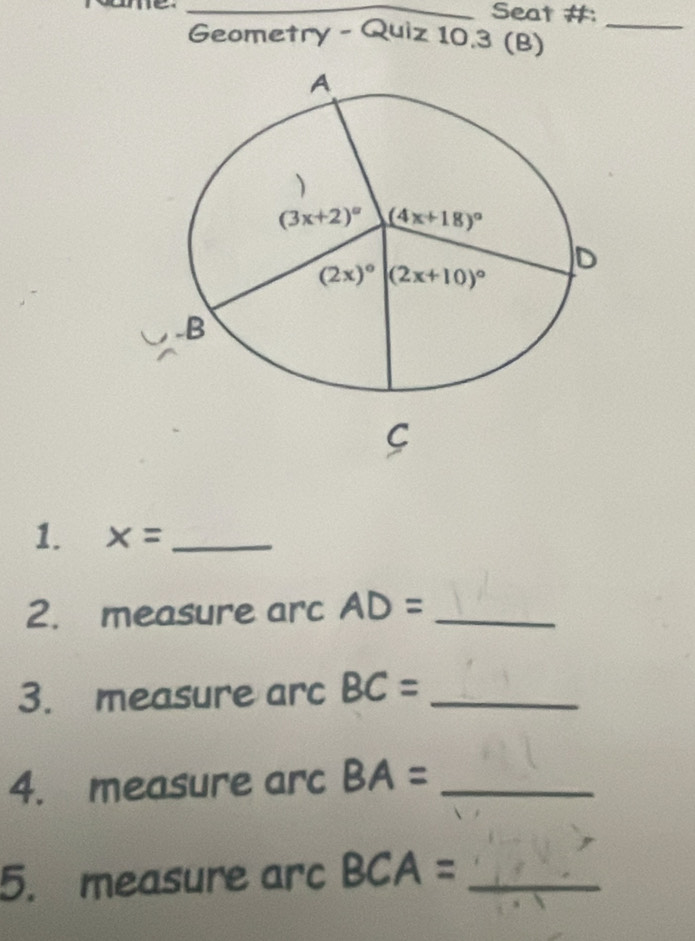 Seat #:
Geometry - Quiz 10.3 (B)
_
1. x= _
2. measure arc AD= _
3. measure arc BC= _
4. measure arc BA= _
5. measure arc BCA= _