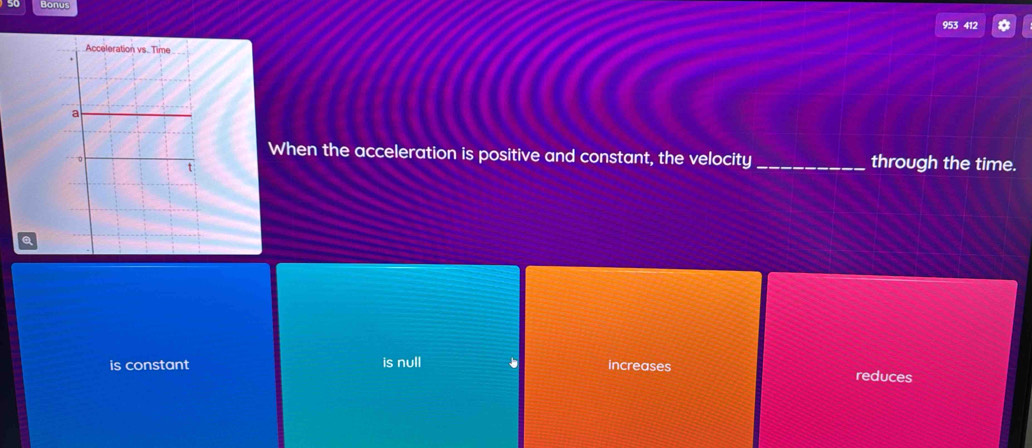 Bonus
953 412 *
When the acceleration is positive and constant, the velocity _through the time.
a
is constant is null increases reduces