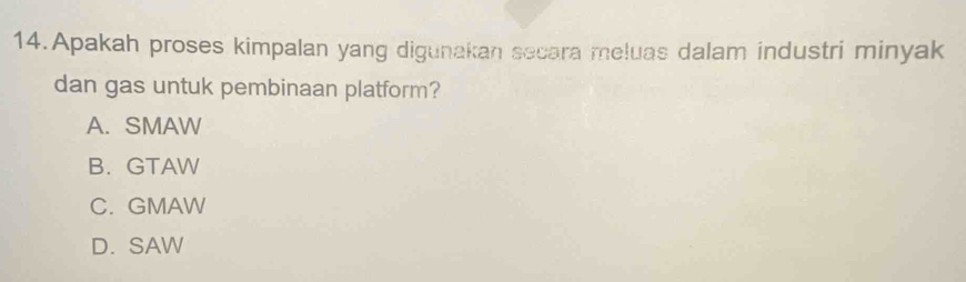 Apakah proses kimpalan yang digunakan secara meluas dalam industri minyak
dan gas untuk pembinaan platform?
A. SMAW
B. GTAW
C. GMAW
D. SAW