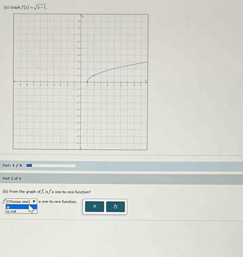 Graph f(x)=sqrt(x-1). 
Part: 1 / 9
Part 2 of 9
(b) From the graph of ʃ, is ʃa one-to-one function?
(Choose one) a one-to-one function.
is
x 5
is not