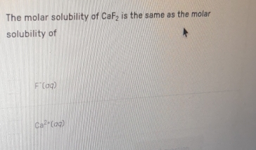 The molar solubility of CaF_2 is the same as the molar 
solubility of
F^-(aq)
Ca^(2+)(aq)