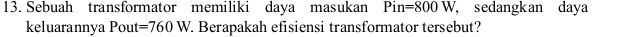 Sebuah transformator memiliki daya masukan Pin=800W , sedangkan daya 
keluarannya Pout =760W. Berapakah efisiensi transformator tersebut?