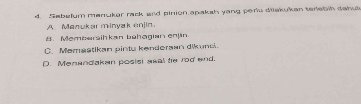 Sebelum menukar rack and pinion,apakah yang perlu dilakukan terlebih dahul
A. Menukar minyak enjin.
B. Membersihkan bahagian enjin.
C. Memastikan pintu kenderaan dikunci.
D. Menandakan posisi asal tie rod end.