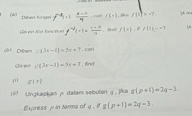 Diberi fungsi f^(-2)(1) (x-x)/9  , cari /(x) , jika f(1)=-7. A m 
Given the function f^(-2)(1)= (1-8)/9 . find f(x) , if f(1)--7 [4 
(b) Diben x(3x-1)=5x+7. cari 
Given g(3x-1)=5x+7 , find 
(1) g(x)
(i Ungkapkan p dalam sebutan φ , jika g(p+1)=2q-3. 
Express p in terms of q , if g(p+1)=2q-3.