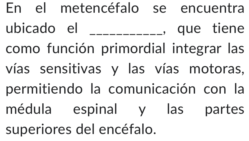 En el metencéfalo se encuentra 
ubicado el _, que tiene 
como función primordial integrar las 
vías sensitivas y las vías motoras, 
permitiendo la comunicación con la 
médula espinal y las partes 
superiores del encéfalo.