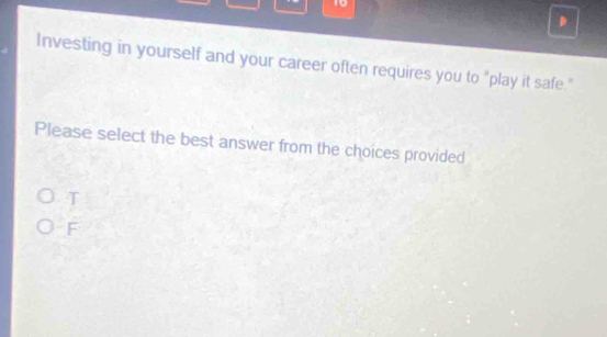 1o
D
Investing in yourself and your career often requires you to “play it safe.”
Please select the best answer from the choices provided
T
F