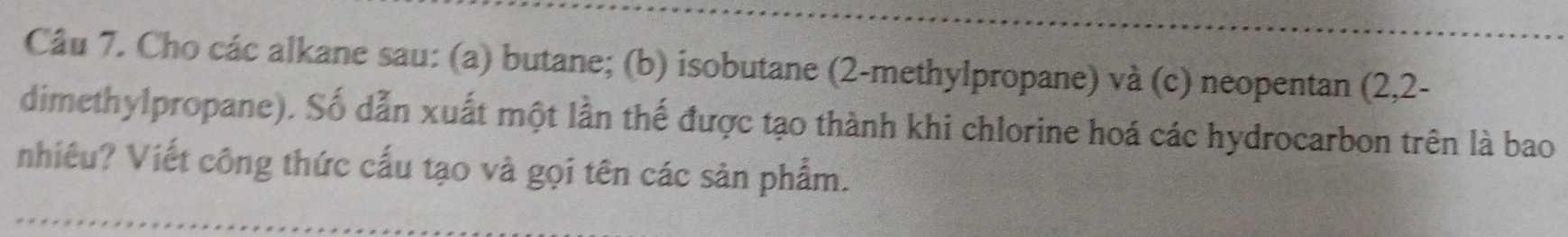 Cho các alkane sau: (a) butane; (b) isobutane (2-methylpropane) và (c) neopentan (2,2- 
dimethylpropane). Số dẫn xuất một lần thế được tạo thành khi chlorine hoá các hydrocarbon trên là bao 
nhiêu? Viết công thức cấu tạo và gọi tên các sản phẩm.