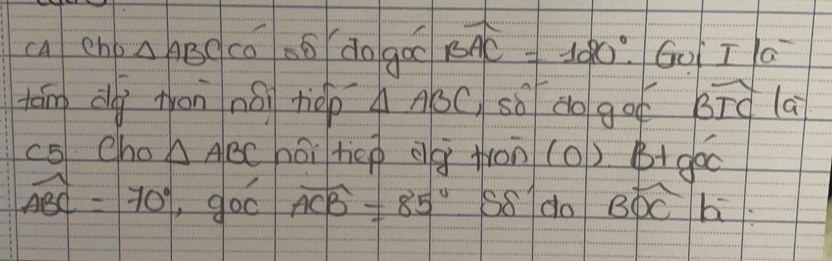 cal ehb △ ABC có nó do goo widehat BAC=120°. 1 GJT/G
táng dài ton nái tiep △ ABC so do got widehat BTC la 
c5 Cho △ ABC hái tep dg tron (0) B+góc
widehat ABC=70° .90 A widehat ACB=85° S8 do Bwidehat OCh^-