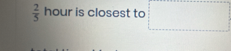  2/5  hour is closest to 
□