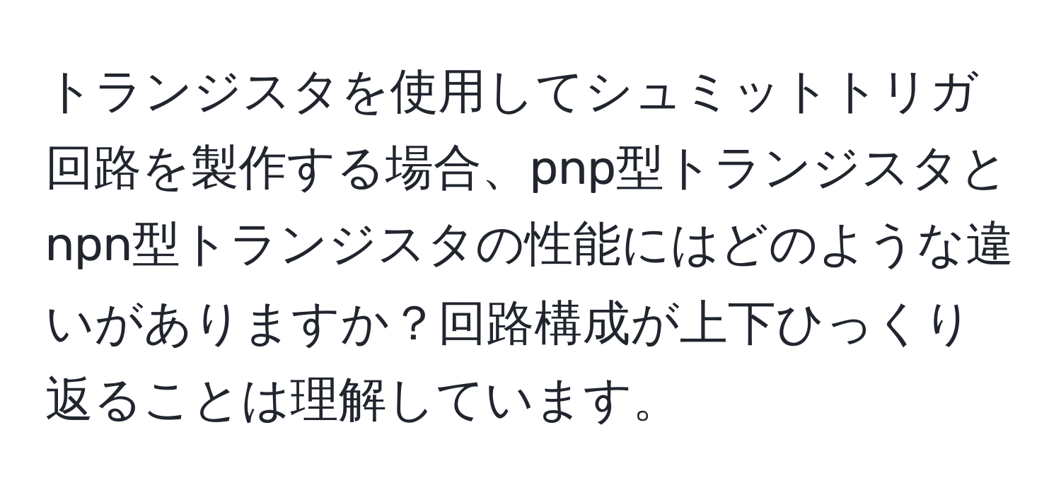 トランジスタを使用してシュミットトリガ回路を製作する場合、pnp型トランジスタとnpn型トランジスタの性能にはどのような違いがありますか？回路構成が上下ひっくり返ることは理解しています。