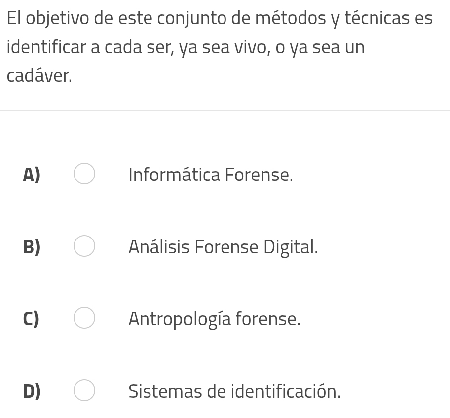 El objetivo de este conjunto de métodos y técnicas es
identificar a cada ser, ya sea vivo, o ya sea un
cadáver.
A) Informática Forense.
B) Análisis Forense Digital.
C) Antropología forense.
D) Sistemas de identificación.