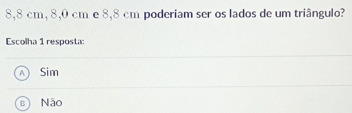 8,8 cm, 8,0 cm e 8,8 cm poderiam ser os lados de um triângulo?
Escolha 1 resposta:
Sim
a Não