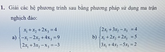 Giải các hệ phương trình sau bằng phương pháp sử dụng ma trận
nghịch đảo:
a) beginarrayl x_1+x_2+2x_3=4 -x_1-2x_2+4x_3=9 2x_1+3x_2-x_3=-3endarray. b) beginarrayl 2x_1+3x_2-x_3=4 x_1+2x_2+2x_3=5 3x_1+4x_2-5x_3=2endarray.