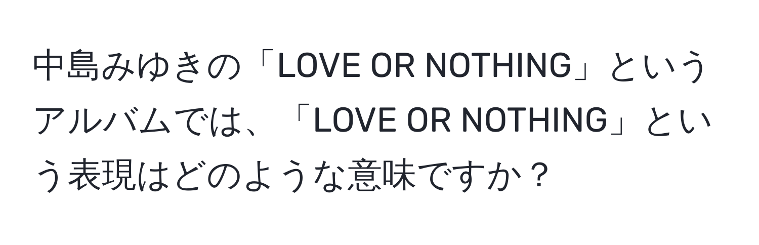 中島みゆきの「LOVE OR NOTHING」というアルバムでは、「LOVE OR NOTHING」という表現はどのような意味ですか？