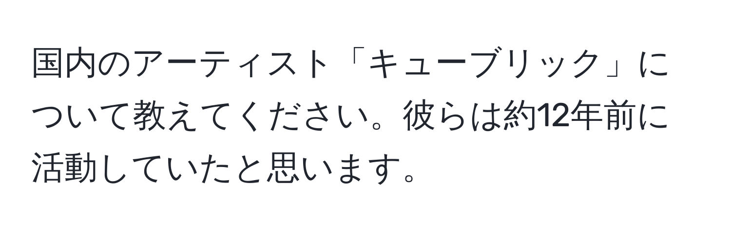 国内のアーティスト「キューブリック」について教えてください。彼らは約12年前に活動していたと思います。