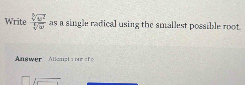 Write  sqrt[5](w^2)/sqrt[6](w)  as a single radical using the smallest possible root. 
Answer Attempt 1 out of 2