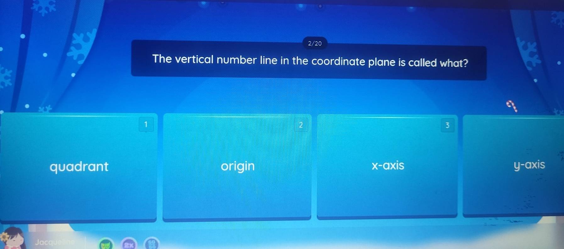 2/20
The vertical number line in the coordinate plane is called what?
1
3
quadrant origin x-axis y-axis
Jacqu