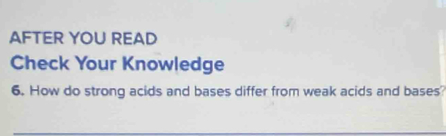 AFTER YOU READ 
Check Your Knowledge 
6. How do strong acids and bases differ from weak acids and bases