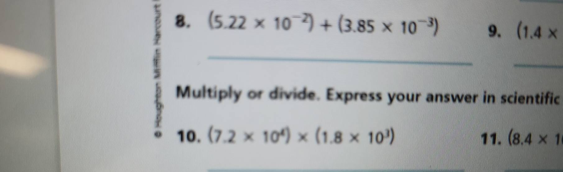 (5.22* 10^(-2))+(3.85* 10^(-3))
9. (1.4*
_ 
_ 
Multiply or divide. Express your answer in scientific 
10. (7.2* 10^4)* (1.8* 10^3) 11. (8.4* 1
_