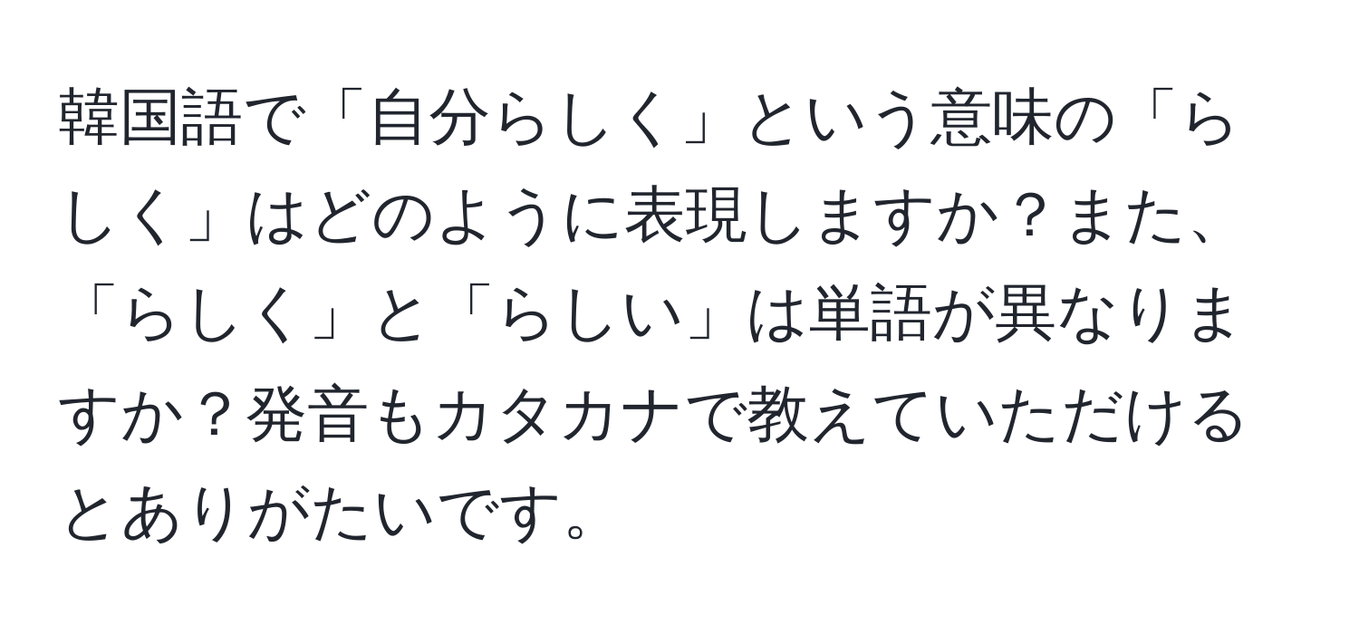 韓国語で「自分らしく」という意味の「らしく」はどのように表現しますか？また、「らしく」と「らしい」は単語が異なりますか？発音もカタカナで教えていただけるとありがたいです。