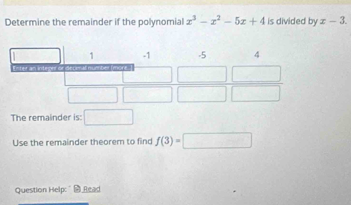 Determine the remainder if the polynomial x^3-x^2-5x+4 is divided by x-3. 
The remainder is: 
Use the remainder theorem to find f(3)=□
Question Help: Read