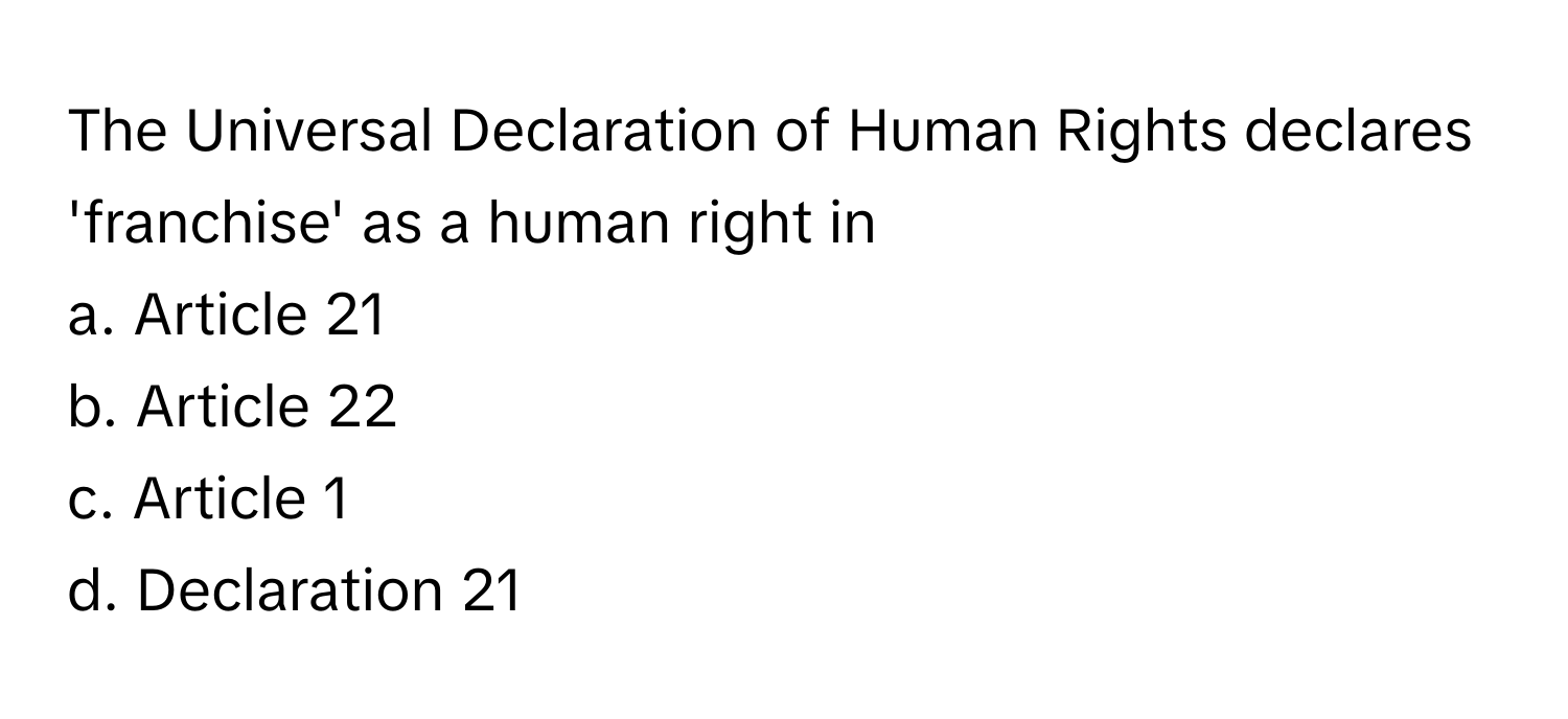 The Universal Declaration of Human Rights declares 'franchise' as a human right in
a. Article 21
b. Article 22
c. Article 1
d. Declaration 21