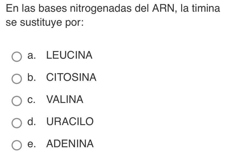 En las bases nitrogenadas del ARN, la timina
se sustituye por:
a. LEUCINA
b. CITOSINA
c. VALINA
d. URACILO
e. ADENINA