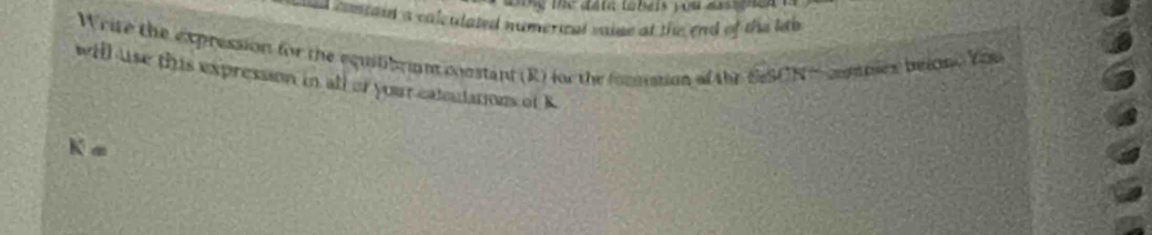 a costain a calculated numerical vaise at the end of the leo 
Wrire the expression for the equilibriun constant (R) for the formation of the ESCN comniex beione You 
will use this expression in all or yoar catoulations of K
K=