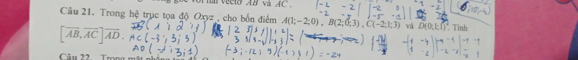 or nal vecto AB và AC. 
Câu 21. Trong hệ trục tọa độ Oxyz , cho bốn điểm A(1;-2;0), B(2;0;3), C(-2;1;3) và D(0;1;1) Tính
[vector AB, vector AC]vector AD. 
Câu 22 Trong mặt phả