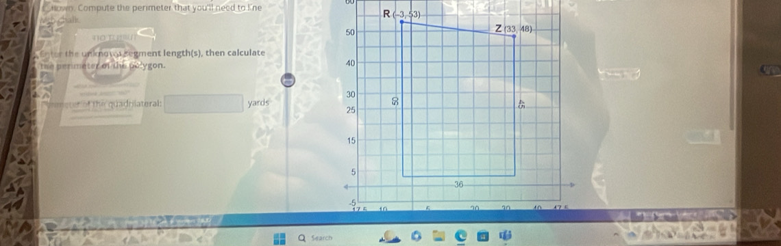 CHown. Compute the perimeter that you'll need to line
to chalk.
'   o        
Enter the unknows segment length(s), then calculate
the perimeter of the polygon.
eter of the quadriateral: yards
_
Search