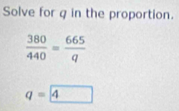 Solve for q in the proportion.
 380/440 = 665/q 
q= 4