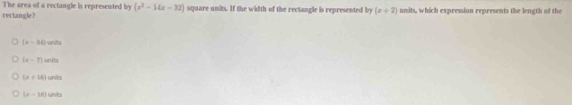 The area of a rectangle is represented by (x^2-14x-32)
rectangle? square units. If the width of the rectangle is represented by (x+2) units, which expression represents the length of the
(x-34)cmits
(x-T)und
(x+10) units
(x-16) unlits