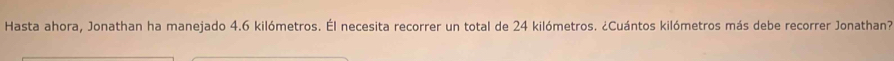 Hasta ahora, Jonathan ha manejado 4.6 kilómetros. Él necesita recorrer un total de 24 kilómetros. ¿Cuántos kilómetros más debe recorrer Jonathan?