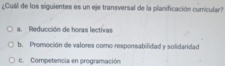 ¿Cuál de los siguientes es un eje transversal de la planificación curricular?
a. Reducción de horas lectivas
b. Promoción de valores como responsabilidad y solidaridad
c. Competencia en programación