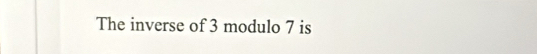 The inverse of 3 modulo 7 is