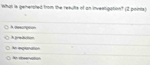 What is generated from the results of an investigation? (2 points)
A description
A prediction
An explanation
An observation