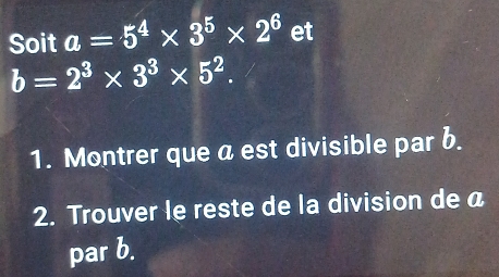 Soit a=5^4* 3^5* 2^6 et
b=2^3* 3^3* 5^2. 
1. Montrer que a est divisible par b. 
2. Trouver le reste de la division de a 
par b.