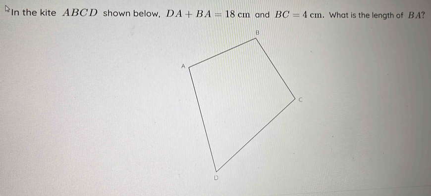 In the kite ABCD shown below, DA+BA=18cm and BC=4cm. What is the length of BA?