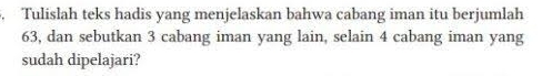 Tulislah teks hadis yang menjelaskan bahwa cabang iman itu berjumlah
63, dan sebutkan 3 cabang iman yang lain, selain 4 cabang iman yang 
sudah dipelajari?