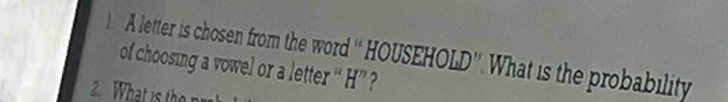 A letter is chosen from the word “ HOUSEHOLD”. What is the probability 
of choosing a vowel or a letter “H”? 
2. What