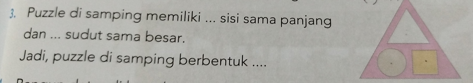 Puzzle di samping memiliki ... sisi sama panjang 
dan ... sudut sama besar. 
Jadi, puzzle di samping berbentuk ....