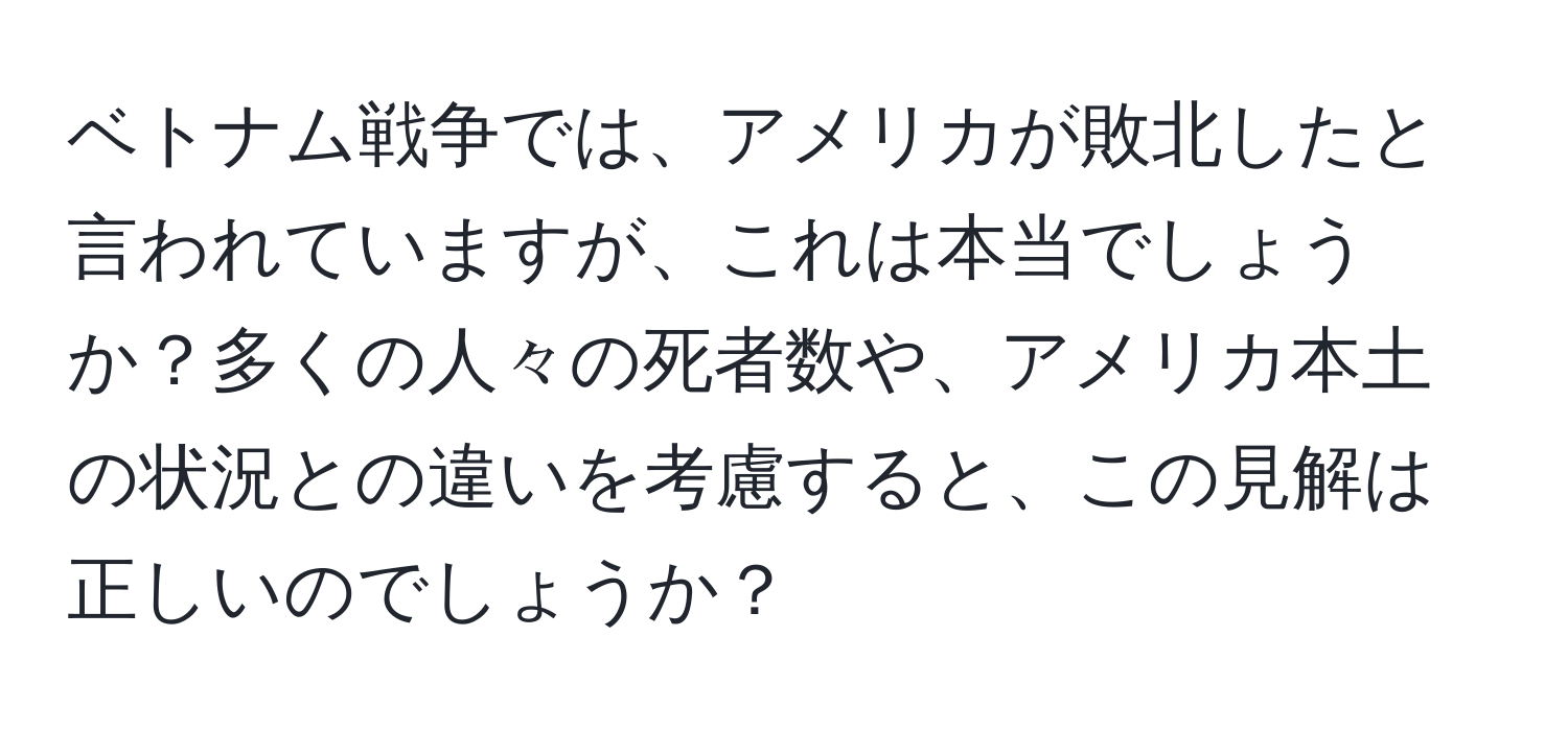 ベトナム戦争では、アメリカが敗北したと言われていますが、これは本当でしょうか？多くの人々の死者数や、アメリカ本土の状況との違いを考慮すると、この見解は正しいのでしょうか？