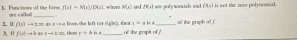 Functions of the form f(x)=N(x)/D(x) , where N(x) isnd D(x) are polynomials and D(x) is not the zero polynomial. 
are called_ 
2. I f(x)to ± ∈fty asxto a from the left (or right), then x=a is a _of the graph of f
3、 lf f(x)to basxto ± ∈fty , then y=b is a _of the graph of f