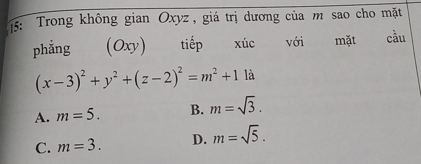 15: Trong không gian Oxyz, giá trị dương của m sao cho mặt
phẳng (Oxy) tiếp xúc với mặt cầu
(x-3)^2+y^2+(z-2)^2=m^2+1 là
B.
A. m=5. m=sqrt(3).
D.
C. m=3. m=sqrt(5).