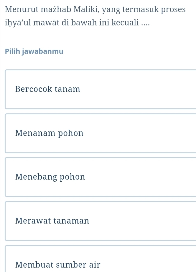 Menurut mażhab Maliki, yang termasuk proses
iḥyā’ul mawāt di bawah ini kecuali ....
Pilih jawabanmu
Bercocok tanam
Menanam pohon
Menebang pohon
Merawat tanaman
Membuat sumber air