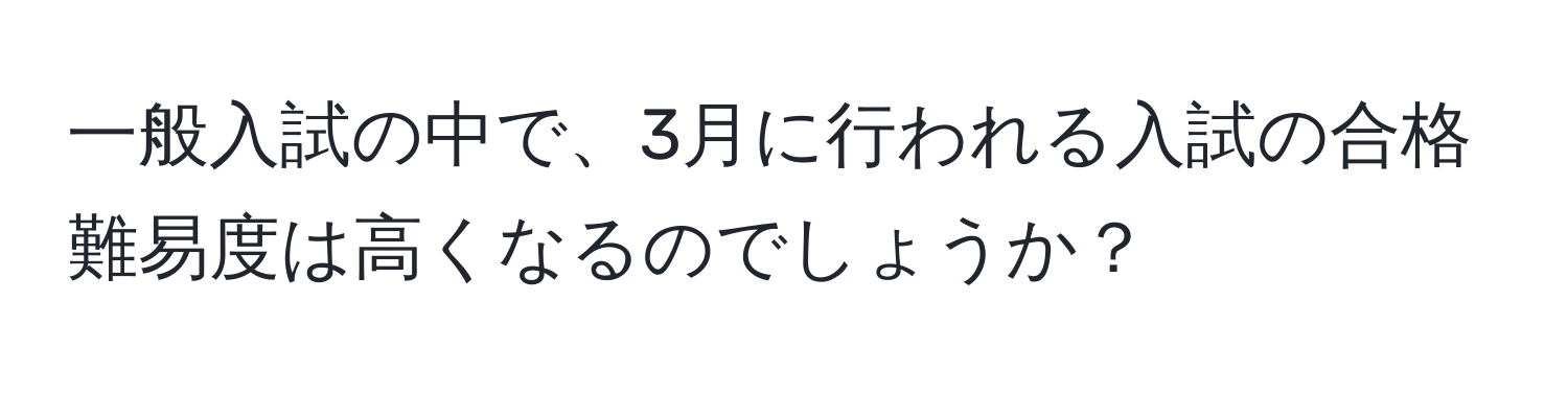 一般入試の中で、3月に行われる入試の合格難易度は高くなるのでしょうか？