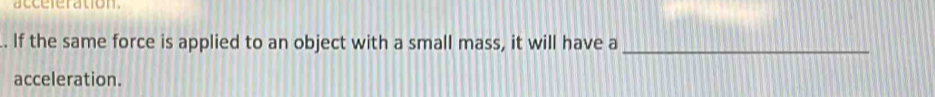 acceferation. 
. If the same force is applied to an object with a small mass, it will have a 
_ 
acceleration.